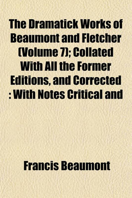 Book cover for The Dramatick Works of Beaumont and Fletcher (Volume 7); Collated with All the Former Editions, and Corrected