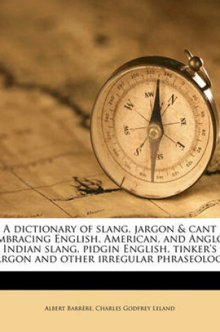 Cover of A Dictionary of Slang, Jargon & Cant Embracing English, American, and Anglo-Indian Slang, Pidgin English, Tinker's Jargon and Other Irregular Phraseology Volume 1