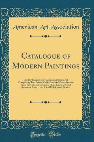 Cover of Catalogue of Modern Paintings: Worthy Examples of Foreign and Native Art Comprising Two Private Collections and Contributions From Several Connoisseurs, Three Estates, Noted American Artists, and Two Well-Known Dealers (Classic Reprint)