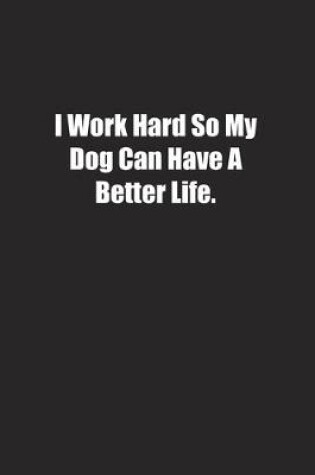 Cover of I Work Hard So My Dog Can Have A Better Life.