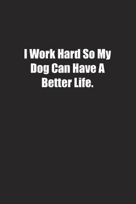 Book cover for I Work Hard So My Dog Can Have A Better Life.