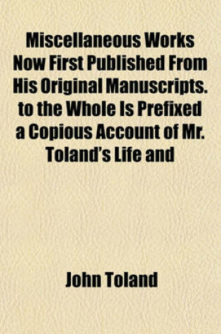 Cover of Miscellaneous Works Now First Published from His Original Manuscripts. to the Whole Is Prefixed a Copious Account of Mr. Toland's Life and