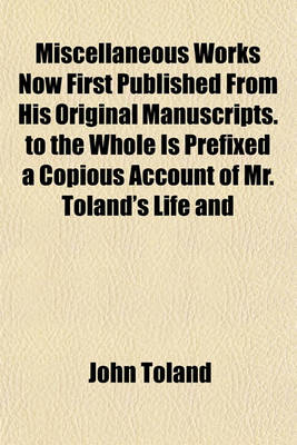 Book cover for Miscellaneous Works Now First Published from His Original Manuscripts. to the Whole Is Prefixed a Copious Account of Mr. Toland's Life and