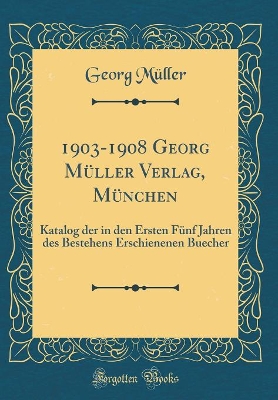 Book cover for 1903-1908 Georg Müller Verlag, München: Katalog der in den Ersten Fünf Jahren des Bestehens Erschienenen Buecher (Classic Reprint)