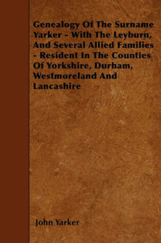 Cover of Genealogy Of The Surname Yarker - With The Leyburn, And Several Allied Families - Resident In The Counties Of Yorkshire, Durham, Westmoreland And Lancashire