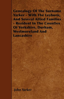 Book cover for Genealogy Of The Surname Yarker - With The Leyburn, And Several Allied Families - Resident In The Counties Of Yorkshire, Durham, Westmoreland And Lancashire
