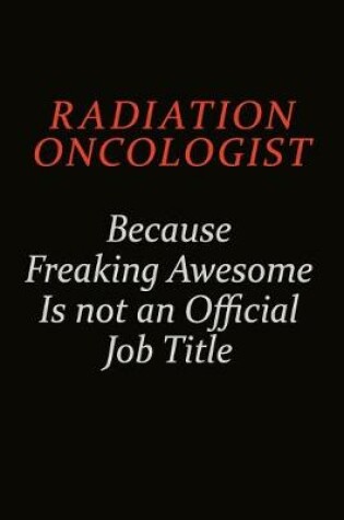 Cover of Radiation oncologist Because Freaking Awesome Is Not An Official Job Title