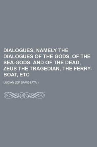 Cover of Dialogues, Namely the Dialogues of the Gods, of the Sea-Gods, and of the Dead, Zeus the Tragedian, the Ferry-Boat, Etc