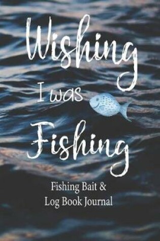 Cover of Wishing I was Fishing, Fishing Bait & Log Book Journal