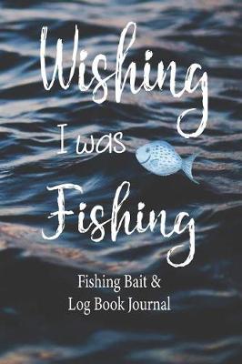 Book cover for Wishing I was Fishing, Fishing Bait & Log Book Journal