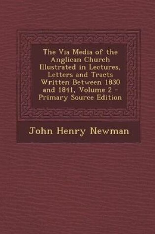 Cover of The Via Media of the Anglican Church Illustrated in Lectures, Letters and Tracts Written Between 1830 and 1841, Volume 2 - Primary Source Edition
