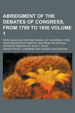 Cover of Abridgment of the Debates of Congress, from 1789 to 1856; From Gales and Seatons' Annals of Congress; From Their Register of Debates; And from the Official Reported Debates, by John C. Rives Volume 1