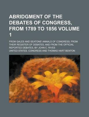 Book cover for Abridgment of the Debates of Congress, from 1789 to 1856; From Gales and Seatons' Annals of Congress; From Their Register of Debates; And from the Official Reported Debates, by John C. Rives Volume 1