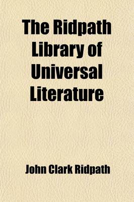 Book cover for The Ridpath Library of Universal Literature Volume 19; A Biographical and Bibliographical Summary of the World's Most Eminent Authors, Including the Choicest Extracts and Masterpieces from Their Writings