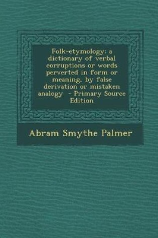 Cover of Folk-Etymology; A Dictionary of Verbal Corruptions or Words Perverted in Form or Meaning, by False Derivation or Mistaken Analogy - Primary Source Edition