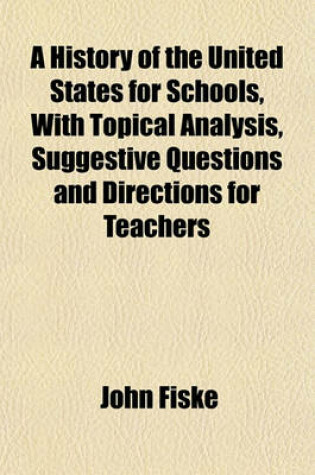 Cover of A History of the United States for Schools, with Topical Analysis, Suggestive Questions and Directions for Teachers