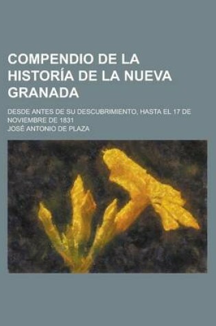 Cover of Compendio de La Historia de La Nueva Granada; Desde Antes de Su Descubrimiento, Hasta El 17 de Noviembre de 1831