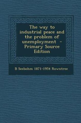 Cover of The Way to Industrial Peace and the Problem of Unemployment - Primary Source Edition