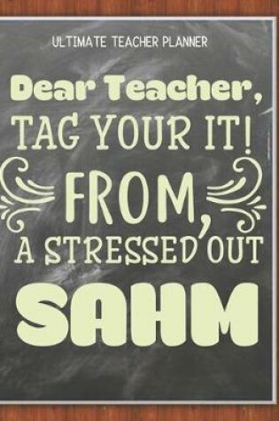 Cover of Dear Teacher Tag Your It From A Stressed Out Sahm - Ultimate Teacher Planner