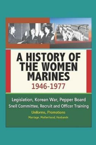 Cover of A History of the Women Marines, 1946-1977 - Legislation, Korean War, Pepper Board, Snell Committee, Recruit and Officer Training, Uniforms, Promotions, Marriage, Motherhood, Husbands