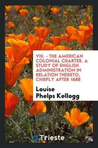 Cover of VIII. - The American Colonial Charter. a Study of English Administration in Relation Thereto, Chiefly After 1688