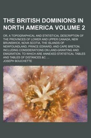 Cover of The British Dominions in North America Volume 2; Or, a Topographical and Statistical Description of the Provinces of Lower and Upper Canada, New Brunswick, Nova Scotia, the Islands of Newfoundland, Prince Edward, and Cape Breton. Including Considerations