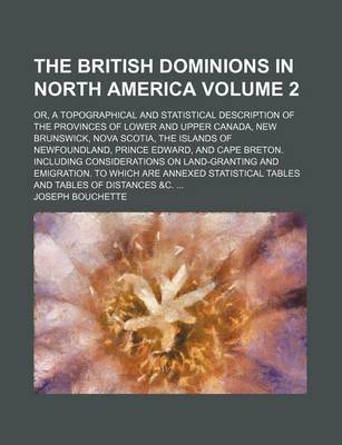 Book cover for The British Dominions in North America Volume 2; Or, a Topographical and Statistical Description of the Provinces of Lower and Upper Canada, New Brunswick, Nova Scotia, the Islands of Newfoundland, Prince Edward, and Cape Breton. Including Considerations