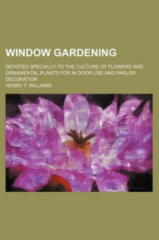 Cover of Window Gardening; Devoted Specially to the Culture of Flowers and Ornamental Plants for in Door Use and Parlor Decoration