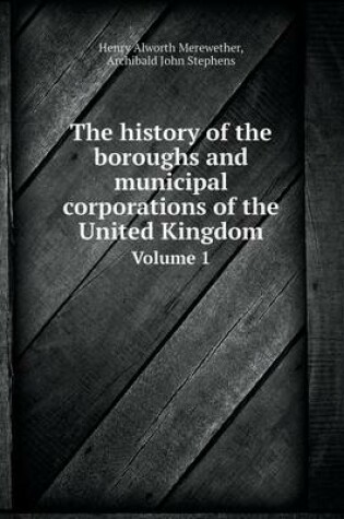 Cover of The history of the boroughs and municipal corporations of the United Kingdom Volume 1