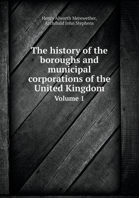 Book cover for The history of the boroughs and municipal corporations of the United Kingdom Volume 1