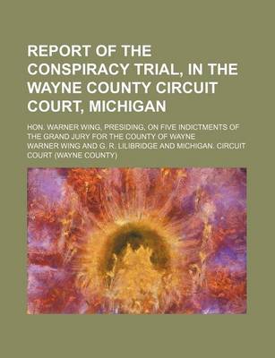 Book cover for Report of the Conspiracy Trial, in the Wayne County Circuit Court, Michigan; Hon. Warner Wing, Presiding, on Five Indictments of the Grand Jury for the County of Wayne