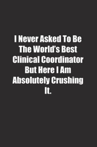 Cover of I Never Asked To Be The World's Best Clinical Coordinator But Here I Am Absolutely Crushing It.