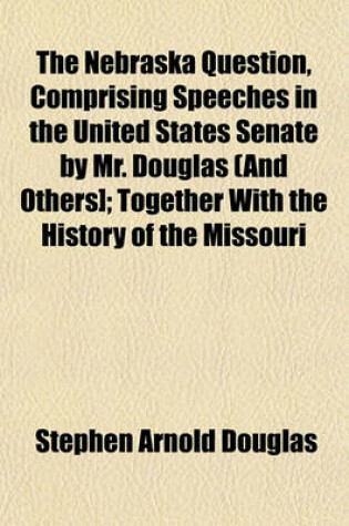 Cover of The Nebraska Question, Comprising Speeches in the United States Senate by Mr. Douglas (and Others]; Together with the History of the Missouri