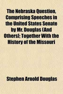 Book cover for The Nebraska Question, Comprising Speeches in the United States Senate by Mr. Douglas (and Others]; Together with the History of the Missouri