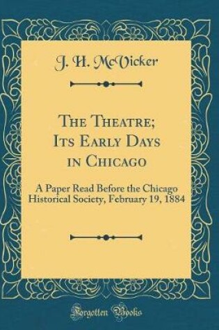 Cover of The Theatre; Its Early Days in Chicago: A Paper Read Before the Chicago Historical Society, February 19, 1884 (Classic Reprint)