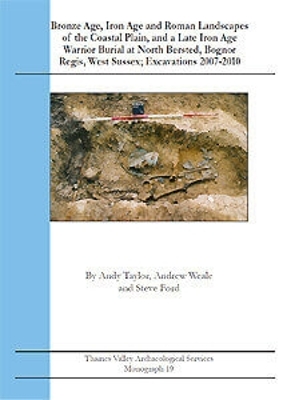 Book cover for Bronze Age, Iron Age and Roman Landscapes of the Coastal Plain, and a Late Iron Age Warrior Burial at North Bersted, Bognor Regis, West Sussex; Excavations 2007 - 2010