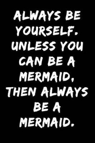 Cover of Always Be Yourself Unless You Can Be a Mermaid Then Always Be a Mermaid