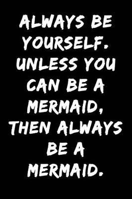 Book cover for Always Be Yourself Unless You Can Be a Mermaid Then Always Be a Mermaid