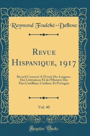 Cover of Revue Hispanique, 1917, Vol. 40: Recueil Consacré À l'Étude Des Langues, Des Littératures Et de l'Histoire Des Pays Castillans, Catalans, Et Portugais (Classic Reprint)