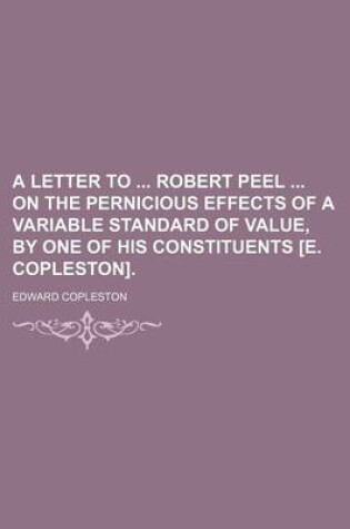 Cover of A Letter to Robert Peel on the Pernicious Effects of a Variable Standard of Value, by One of His Constituents [E. Copleston].