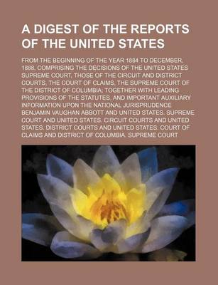 Book cover for A Digest of the Reports of the United States; From the Beginning of the Year 1884 to December, 1888, Comprising the Decisions of the United States Supreme Court, Those of the Circuit and District Courts, the Court of Claims, the Supreme Court of the District