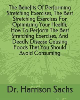 Book cover for The Benefits Of Performing Stretching Exercises, The Best Stretching Exercises For Optimizing Your Health, How To Perform The Best Stretching Exercises, And Deadly Disease Causing Foods That You Should Avoid Consuming