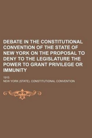 Cover of Debate in the Constitutional Convention of the State of New York on the Proposal to Deny to the Legislature the Power to Grant Privilege or Immunity; 1915