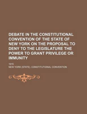 Book cover for Debate in the Constitutional Convention of the State of New York on the Proposal to Deny to the Legislature the Power to Grant Privilege or Immunity; 1915