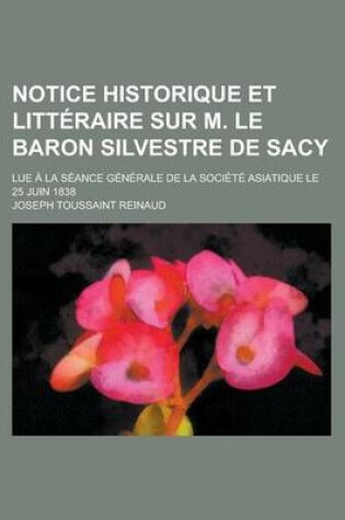 Cover of Notice Historique Et Litteraire Sur M. Le Baron Silvestre de Sacy; Lue a la Seance Generale de La Societe Asiatique Le 25 Juin 1838