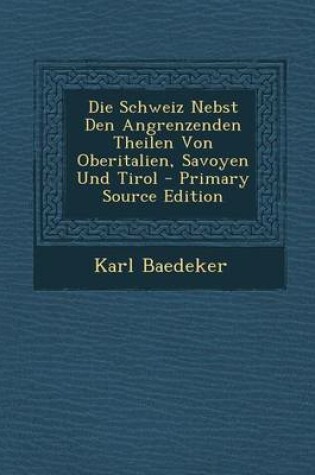 Cover of Die Schweiz Nebst Den Angrenzenden Theilen Von Oberitalien, Savoyen Und Tirol - Primary Source Edition