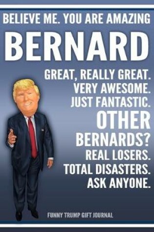 Cover of Funny Trump Journal - Believe Me. You Are Amazing Bernard Great, Really Great. Very Awesome. Just Fantastic. Other Bernards? Real Losers. Total Disasters. Ask Anyone. Funny Trump Gift Journal