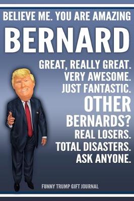 Book cover for Funny Trump Journal - Believe Me. You Are Amazing Bernard Great, Really Great. Very Awesome. Just Fantastic. Other Bernards? Real Losers. Total Disasters. Ask Anyone. Funny Trump Gift Journal