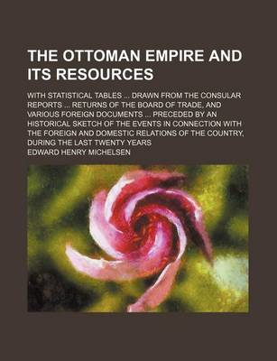 Book cover for The Ottoman Empire and Its Resources; With Statistical Tables ... Drawn from the Consular Reports ... Returns of the Board of Trade, and Various Foreign Documents ... Preceded by an Historical Sketch of the Events in Connection with the Foreign and Domestic Re