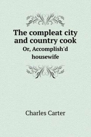 Cover of The compleat city and country cook Or, Accomplish'd housewife